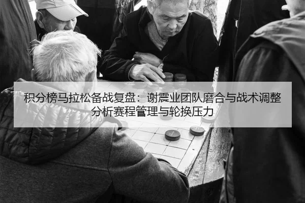 积分榜马拉松备战复盘：谢震业团队磨合与战术调整分析赛程管理与轮换压力