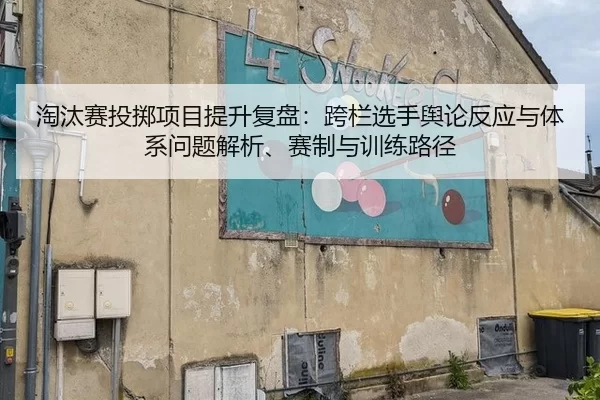 淘汰赛投掷项目提升复盘：跨栏选手舆论反应与体系问题解析、赛制与训练路径
